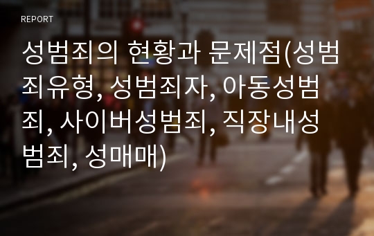 성범죄의 현황과 문제점(성범죄유형, 성범죄자, 아동성범죄, 사이버성범죄, 직장내성범죄, 성매매)