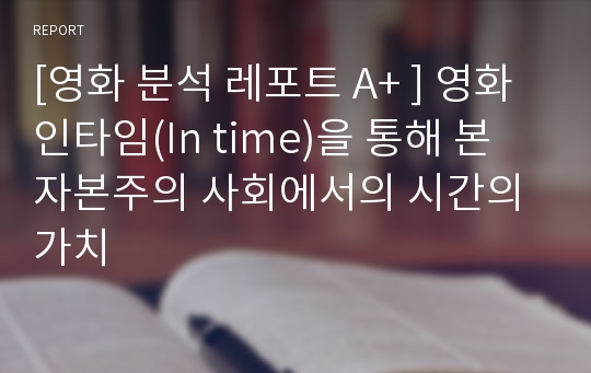 [영화 분석 레포트 A+ ] 영화 인타임(In time)을 통해 본 자본주의 사회에서의 시간의 가치