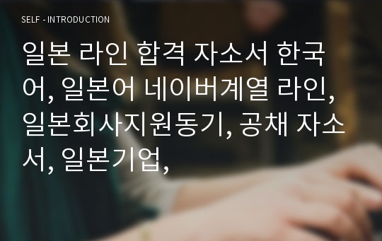 일본 라인 합격 자소서 한국어, 일본어 네이버계열 라인, 일본회사지원동기, 공채 자소서, 일본기업,