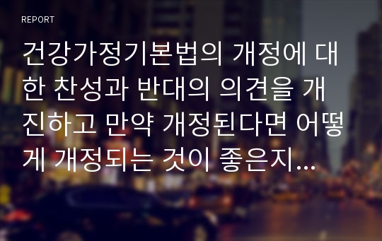 건강가정기본법의 개정에 대한 찬성과 반대의 의견을 개진하고 만약 개정된다면 어떻게 개정되는 것이 좋은지, 개정을 반대한다면 그 이유가 무엇인지 서술하시오.