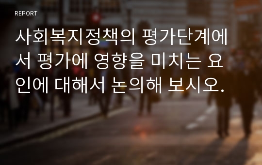 사회복지정책의 평가단계에서 평가에 영향을 미치는 요인에 대해서 논의해 보시오.