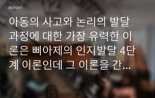 아동의 사고와 논리의 발달 과정에 대한 가장 유력한 이론은 삐아제의 인지발달 4단계 이론인데 그 이론을 간략히 요약하고 그 외 현대 등장한 인지발달 이론을 찾아보고 간략히 정리하시오.