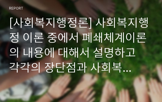 [사회복지행정론] 사회복지행정 이론 중에서 폐쇄체계이론의 내용에 대해서 설명하고 각각의 장단점과 사회복지조직에 대한 적용가능성에 대하여 논하시오