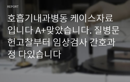 호흡기내과병동 케이스자료입니다 A+맞았습니다. 질병문헌고찰부터 임상검사 간호과정 다있습니다