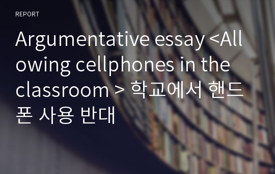 Argumentative essay &lt;Allowing cellphones in the classroom &gt; 학교에서 핸드폰 사용 반대