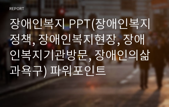 장애인복지 PPT(장애인복지정책, 장애인복지현장, 장애인복지기관방문, 장애인의삶과욕구) 파워포인트