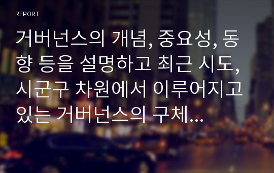 거버넌스의 개념, 중요성, 동향 등을 설명하고 최근 시도, 시군구 차원에서 이루어지고 있는 거버넌스의 구체적인 예를 제시하시오.