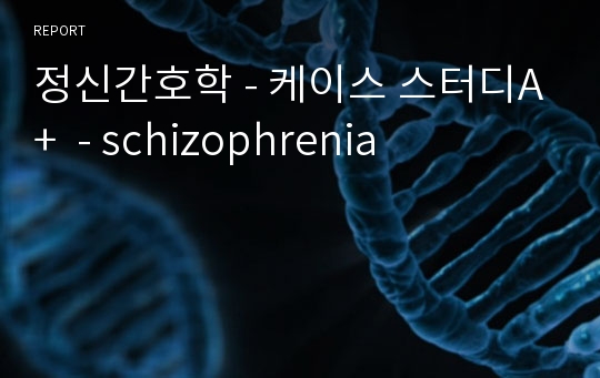 정신간호학 - 케이스 스터디A+  - schizophrenia