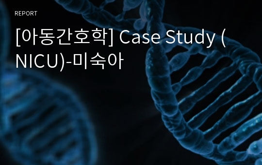 [아동간호학] Case Study (NICU)-미숙아