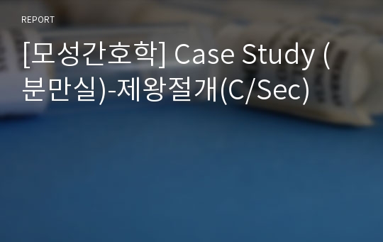 [모성간호학] Case Study (분만실)-제왕절개(C/Sec)