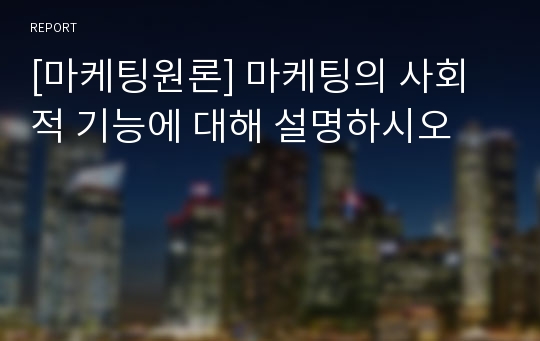 [마케팅원론] 마케팅의 사회적 기능에 대해 설명하시오