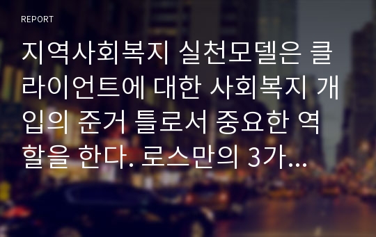 지역사회복지 실천모델은 클라이언트에 대한 사회복지 개입의 준거 틀로서 중요한 역할을 한다. 로스만의 3가지 모델의 특성을 조사한 다음, 우리나라 적용사례에 대해 정리하여 서술하시오