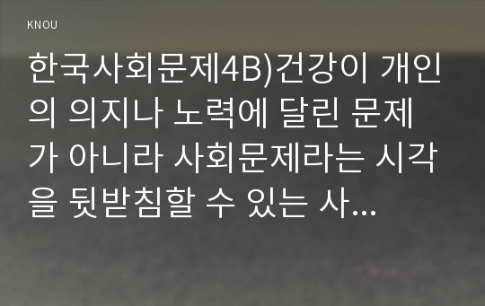 사회문제론4C) 건강을 지키는 것이 왜 개인의 노력으로만 되지 않으며, 건강한 삶의 문제가 왜 사회문제로서 취급되어야 하는지에 관해 구체적인 사례를 들어 서술하시오0k