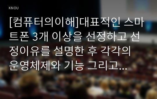 [컴퓨터의이해]대표적인 스마트폰 3개 이상을 선정하고 선정이유를 설명한 후 각각의 운영체제와 기능 그리고 특징을 설명하고 본인이 사용하는 앱을 3개 이상 선정하여 설명하고, QR코드란 무엇이고 유용성과 역기능 조사 및 본인의 이름과 소속 학과명이 포함된 텍스트가 들어 있는 QR코드를 만들어 첨부하라.