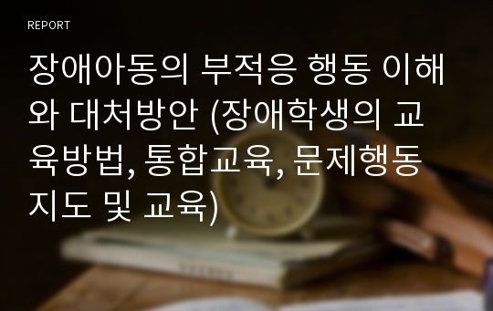 장애아동의 부적응 행동 이해와 대처방안 (장애학생의 교육방법, 통합교육, 문제행동 지도 및 교육)