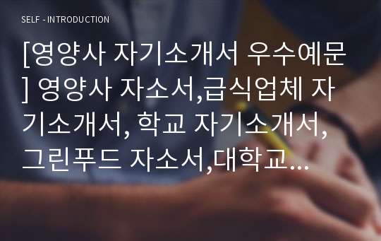 [영양사 자기소개서 우수예문] 영양사 자소서,급식업체 자기소개서, 학교 자기소개서,그린푸드 자소서,대학교 자기소개서,병원 영양사 자소서, 합격예문,디자인 우수예문, 잘쓴예,샘플