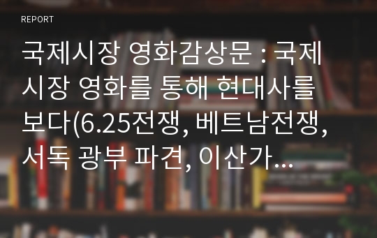 국제시장 영화감상문 : 국제시장 영화를 통해 현대사를 보다(6.25전쟁, 베트남전쟁, 서독 광부 파견, 이산가족 상봉)