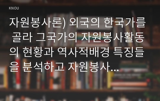 자원봉사론) 외국의 한국가를 골라 그국가의 자원봉사활동의 현황과 역사적배경 특징들을 분석하고 자원봉사론, 우리가 그들에게서 시사받을수 있는 점들을 찾아 어떻게 적용할수있을지 구체적으로기술 중간과제 레포트