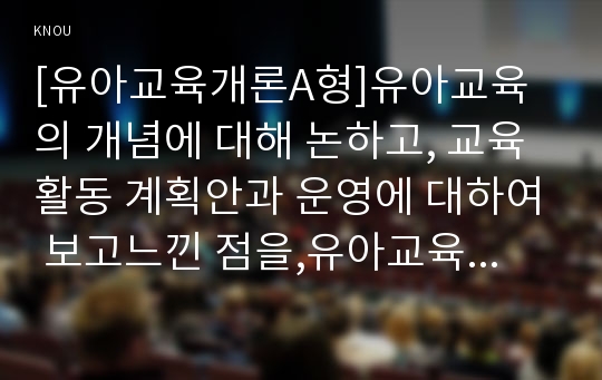 [유아교육개론A형]유아교육의 개념에 대해 논하고, 교육활동 계획안과 운영에 대하여 보고느낀 점을,유아교육개론, 서술하시오.-유아교육개론 A형 중간과제물