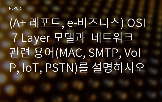 (A+ 레포트, e-비즈니스) OSI 7 Layer 모델과  네트워크 관련 용어(MAC, SMTP, VoIP, IoT, PSTN)를 설명하시오.