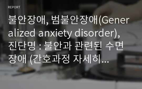 불안장애, 범불안장애(Generalized anxiety disorder), 진단명 : 불안과 관련된 수면장애 (간호과정 자세히 기록했습니다.)