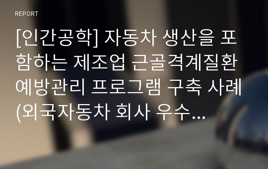 [인간공학] 자동차 생산을 포함하는 제조업 근골격계질환 예방관리 프로그램 구축 사례(외국자동차 회사 우수사례)