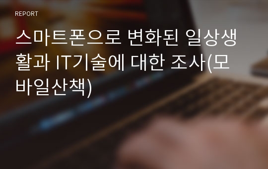 스마트폰으로 변화된 일상생활과 IT기술에 대한 조사(모바일산책)