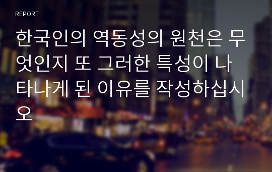 한국인의 역동성의 원천은 무엇인지 또 그러한 특성이 나타나게 된 이유를 작성하십시오
