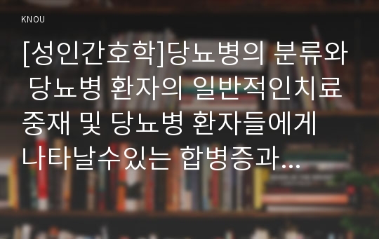 [성인간호학]당뇨병의 분류와 당뇨병 환자의 일반적인치료중재 및 당뇨병 환자들에게 나타날수있는 합병증과 이에대한 간호를서술, 당뇨병합병증 중 1가지이상 발생한 환자의사례를 제시,환자에 대해서 본인이교육을 제공한다면 어떤교육방법을 선택