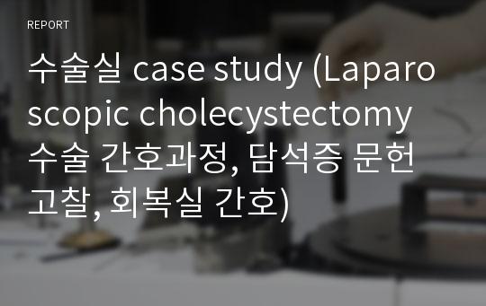 수술실 case study (Laparoscopic cholecystectomy 수술 간호과정, 담석증 문헌고찰, 회복실 간호)