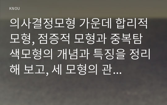 의사결정모형 가운데 합리적 모형, 점증적 모형과 중복탐색모형의 개념과 특징을 정리해 보고, 세 모형의 관계를 설명해 보시오.