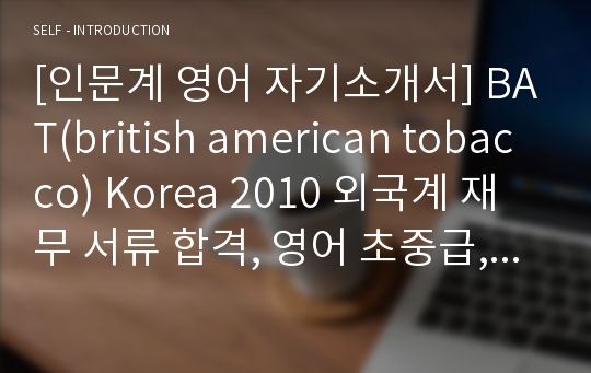 [인문계 영어 자기소개서] BAT(british american tobacco) Korea 2010 외국계 재무 서류 합격, 영어 초중급, 유학X, 봉사X, 평범 스펙자