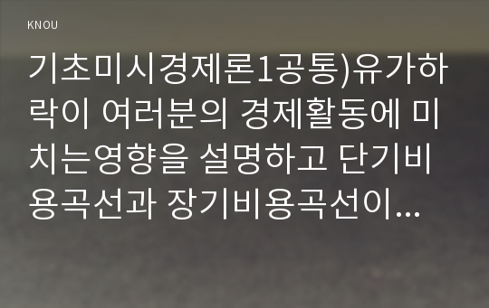 기초미시경제론1공통)유가하락이 여러분의 경제활동에 미치는영향을 설명하고 단기비용곡선과 장기비용곡선이 각각 어떻게 도출되는지 설명하시오0k  경영학과 기초미시경제론1공통 1. 유가하락이 여러분의 경제활동에 미치는 영향을 설명하시오(10점) 2. 단기비용곡선과 장기비용곡선이 각각 어떻게 도출되는지 설명하시오(10점) 3. 완전경쟁시장에 비해 독점시장에서 왜 생