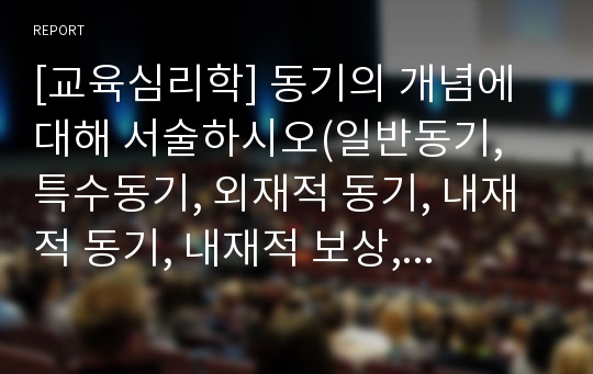 [교육심리학] 동기의 개념에 대해 서술하시오(일반동기, 특수동기, 외재적 동기, 내재적 동기, 내재적 보상, 외재적 보상)