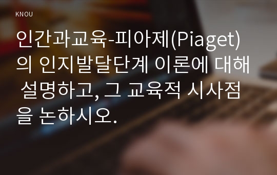 인간과교육-피아제(Piaget)의 인지발달단계 이론에 대해 설명하고, 그 교육적 시사점을 논하시오.