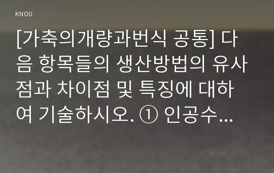 [가축의개량과번식 공통] 다음 항목들의 생산방법의 유사점과 차이점 및 특징에 대하여 기술하시오. ① 인공수정 ② 수정란이식 ③ 복제동물 ④ 형질전환