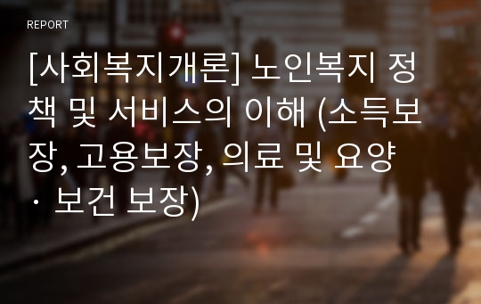 [사회복지개론] 노인복지 정책 및 서비스의 이해 (소득보장, 고용보장, 의료 및 요양 · 보건 보장)