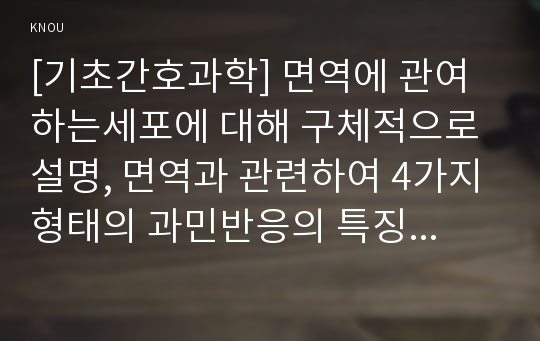 [기초간호과학] 면역에 관여하는세포에 대해 구체적으로 설명, 면역과 관련하여 4가지형태의 과민반응의 특징과 주요질환, 4가지형태의 과민반응별 질환 발생기전, 종양의 병기, 악성종양에 대한 병기를 분류하는 방법 중 TNM 분류방법, 종양이 인체에 미치는 영향 국소영향 전신영향