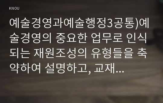 예술경영과예술행정3공통)예술경영의 중요한 업무로 인식되는 재원조성의 유형들을 축약하여 설명하고, 교재에서 논의된 유형들 외에 더 합리적이고 효율적인 방법을 창안하여 제시하시오.