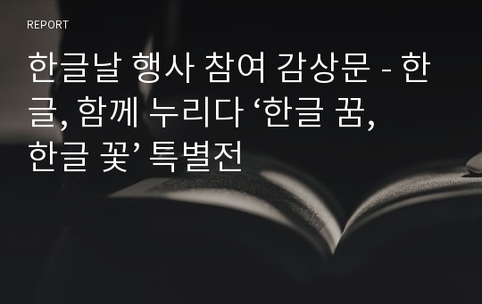 한글날 행사 참여 감상문 - 한글, 함께 누리다 ‘한글 꿈, 한글 꽃’ 특별전