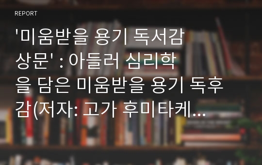 &#039;미움받을 용기 독서감상문&#039; : 아들러 심리학을 담은 미움받을 용기 독후감(저자: 고가 후미타케 프리랜서 작가, 기시미 이치로 철학자)