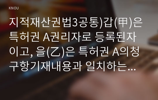 지적재산권법3공통)갑(甲)은 특허권 A권리자로 등록된자이고, 을(乙)은 특허권 A의청구항기재내용과 일치하는기술(技術)적용한 제품생산·판매하는업자 특허권분쟁0k