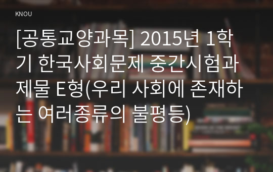 [공통교양과목] 2015년 1학기 한국사회문제 중간시험과제물 E형(우리 사회에 존재하는 여러종류의 불평등)