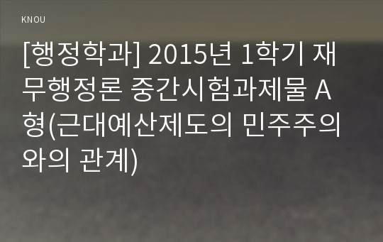 [행정학과] 2015년 1학기 재무행정론 중간시험과제물 A형(근대예산제도의 민주주의와의 관계)