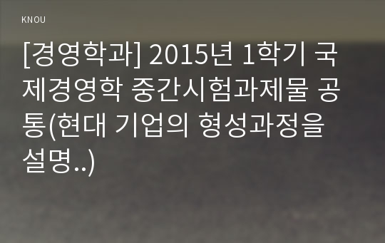 [경영학과] 2015년 1학기 국제경영학 중간시험과제물 공통(현대 기업의 형성과정을 설명..)