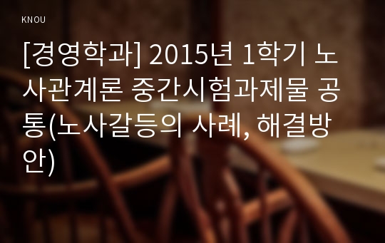 [경영학과] 2015년 1학기 노사관계론 중간시험과제물 공통(노사갈등의 사례, 해결방안)