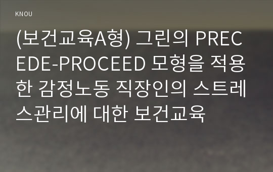 (보건교육A형) 그린의 PRECEDE-PROCEED 모형을 적용한 감정노동 직장인의 스트레스관리에 대한 보건교육