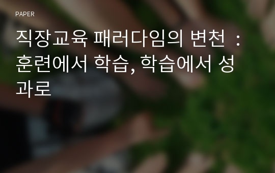 직장교육 패러다임의 변천  : 훈련에서 학습, 학습에서 성과로