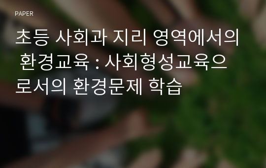 초등 사회과 지리 영역에서의 환경교육 : 사회형성교육으로서의 환경문제 학습