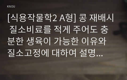 [식용작물학2 A형] 콩 재배시 질소비료를 적게 주어도 충분한 생육이 가능한 이유와 질소고정에 대하여 설명하시오